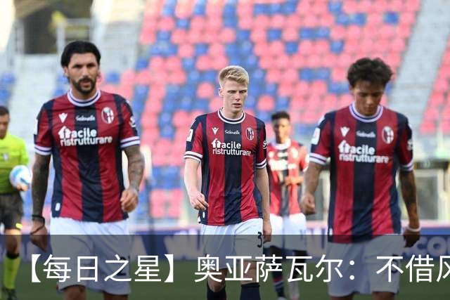 【每日之星】奥亚萨瓦尔：不借风雷自成风暴 重铸西班牙锋刃