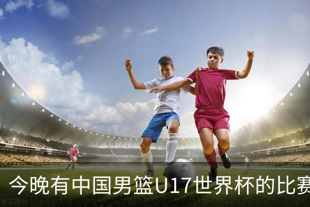 今晚有中国男篮U17世界杯的比赛，如果赢球有望获得小组第一