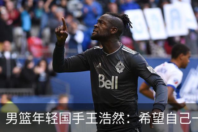男篮年轻国手王浩然：希望自己一年比一年强