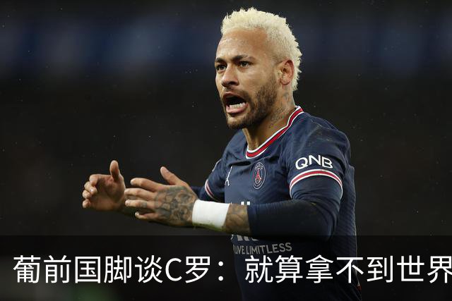 葡前国脚谈C罗：就算拿不到世界杯 他在足球史的伟大也绝不会褪色