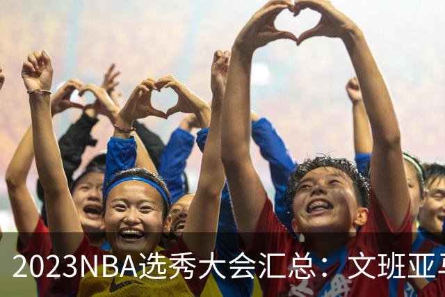 2023NBA选秀大会汇总：文班亚马状元 米勒榜眼