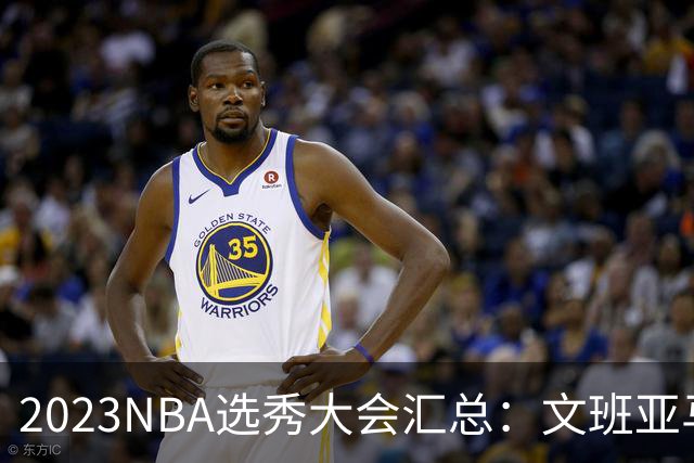 2023NBA选秀大会汇总：文班亚马状元 米勒榜眼